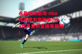 永盈棋牌游戏-nba球员更衣室趣事(nba球员更衣室趣事视频)