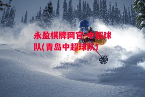 永盈棋牌网官-中超球队(青岛中超球队)