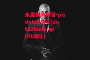 永盈棋牌网官-pisdota2战队(dota2team spirit战队)