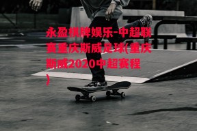 永盈棋牌娱乐-中超联赛重庆斯威足球(重庆斯威2020中超赛程)