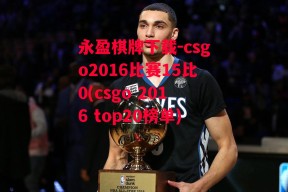 永盈棋牌下载-csgo2016比赛15比0(csgo 2016 top20榜单)